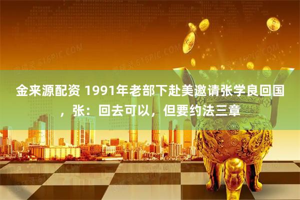 金来源配资 1991年老部下赴美邀请张学良回国，张：回去可以，但要约法三章