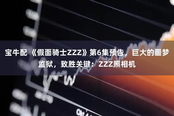 宝牛配 《假面骑士ZZZ》第6集预告，巨大的噩梦监狱，致胜关键：ZZZ照相机