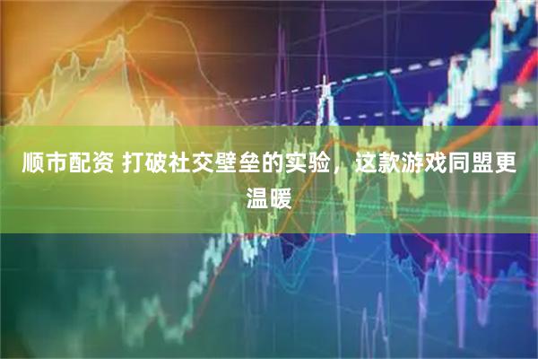 顺市配资 打破社交壁垒的实验，这款游戏同盟更温暖