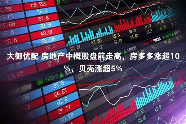 大御优配 房地产中概股盘前走高，房多多涨超10%，贝壳涨超5%
