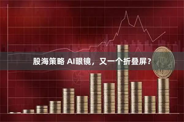 股海策略 AI眼镜，又一个折叠屏？