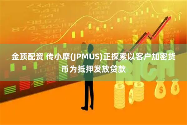 金顶配资 传小摩(JPMUS)正探索以客户加密货币为抵押发放贷款