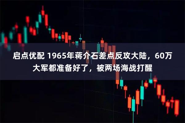 启点优配 1965年蒋介石差点反攻大陆，60万大军都准备好了，被两场海战打醒