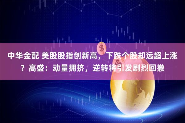 中华金配 美股股指创新高，下跌个股却远超上涨？高盛：动量拥挤，逆转将引发剧烈回撤