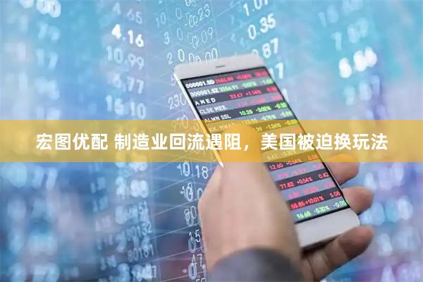 宏图优配 制造业回流遇阻，美国被迫换玩法