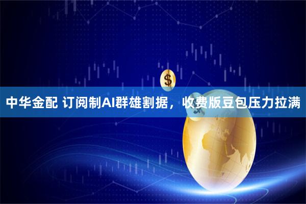 中华金配 订阅制AI群雄割据，收费版豆包压力拉满