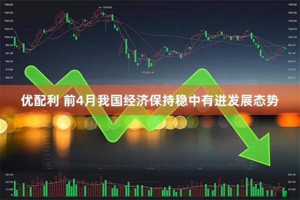 优配利 前4月我国经济保持稳中有进发展态势
