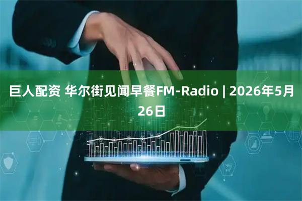 巨人配资 华尔街见闻早餐FM-Radio | 2026年5月26日