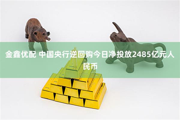 金鑫优配 中国央行逆回购今日净投放2485亿元人民币