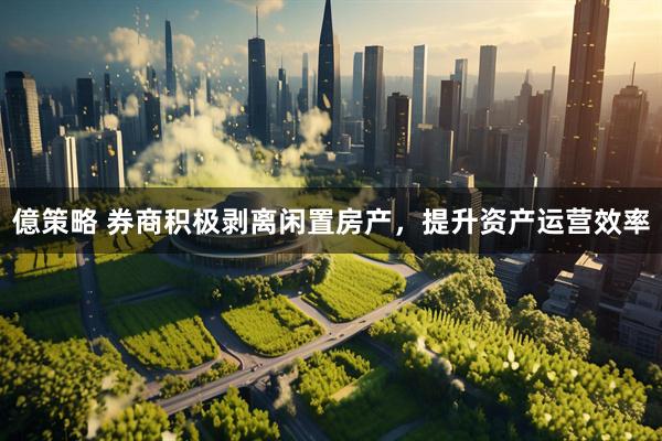 億策略 券商积极剥离闲置房产，提升资产运营效率