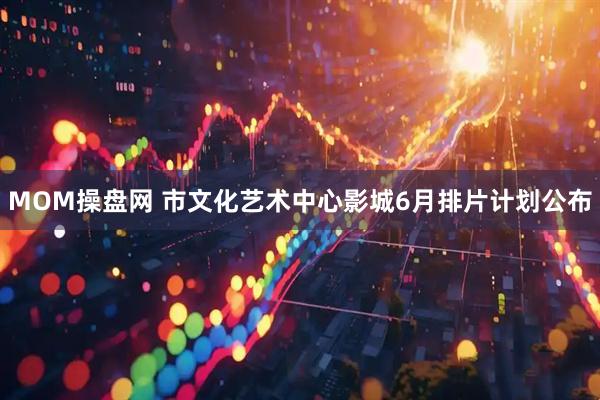 MOM操盘网 市文化艺术中心影城6月排片计划公布