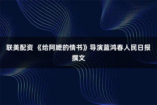 联美配资 《给阿嬷的情书》导演蓝鸿春人民日报撰文