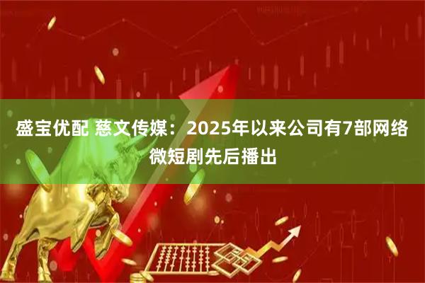 盛宝优配 慈文传媒：2025年以来公司有7部网络微短剧先后播出