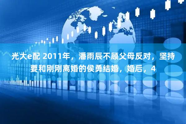 光大e配 2011年，潘雨辰不顾父母反对，坚持要和刚刚离婚的侯勇结婚，婚后，4