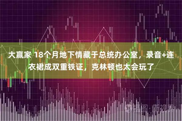 大赢家 18个月地下情藏于总统办公室，录音+连衣裙成双重铁证，克林顿也太会玩了
