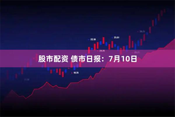 股市配资 债市日报：7月10日
