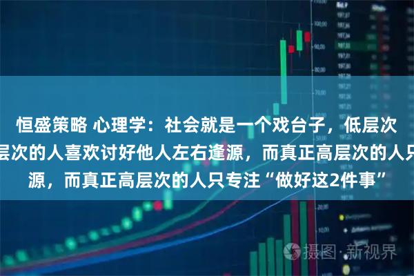 恒盛策略 心理学:社会就是一个戏台子,低层次的人易冲动误事,中层次的人喜欢讨好他人左右逢源,而真正高层次的人只专注“做好这2件事”