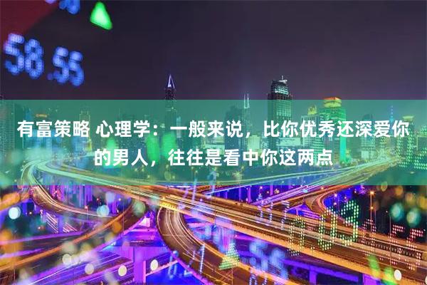 有富策略 心理学:一般来说,比你优秀还深爱你的男人,往往是看中你这两点