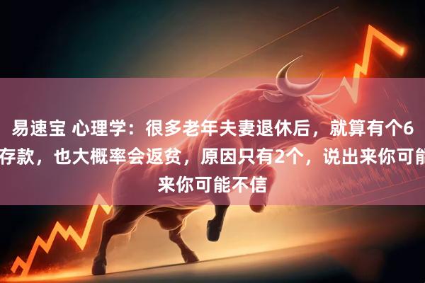 易速宝 心理学:很多老年夫妻退休后,就算有个600万存款,也大概率会返贫,原因只有2个,说出来你可能不信