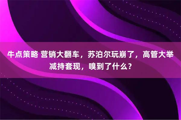 牛点策略 营销大翻车,苏泊尔玩崩了,高管大举减持套现,嗅到了什么?
